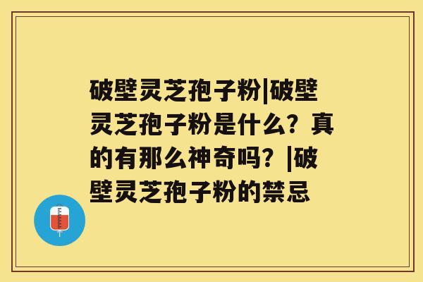 破壁灵芝孢子粉|破壁灵芝孢子粉是什么？真的有那么神奇吗？|破壁灵芝孢子粉的禁忌