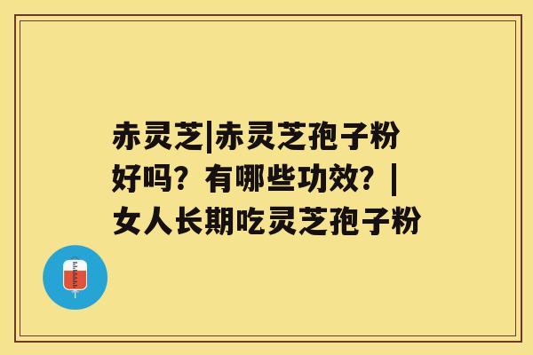 赤灵芝|赤灵芝孢子粉好吗？有哪些功效？|女人长期吃灵芝孢子粉