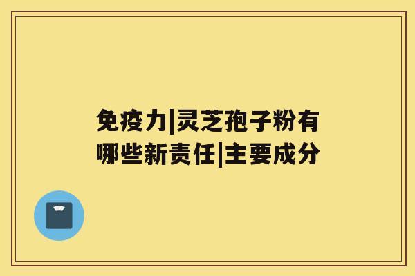 免疫力|灵芝孢子粉有哪些新责任|主要成分