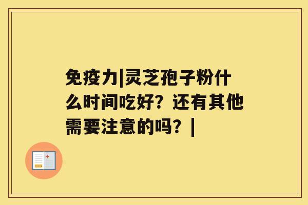 免疫力|灵芝孢子粉什么时间吃好？还有其他需要注意的吗？|