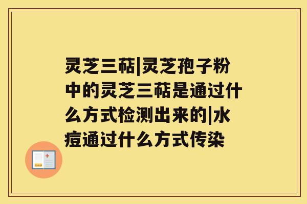 灵芝三萜|灵芝孢子粉中的灵芝三萜是通过什么方式检测出来的|水痘通过什么方式传染