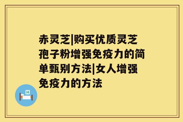 赤灵芝|购买优质灵芝孢子粉增强免疫力的简单甄别方法|女人增强免疫力的方法