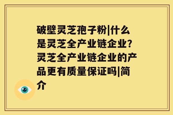 破壁灵芝孢子粉|什么是灵芝全产业链企业？灵芝全产业链企业的产品更有质量保证吗|简介