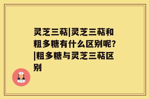 灵芝三萜|灵芝三萜和粗多糖有什么区别呢？|粗多糖与灵芝三萜区别