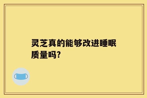 灵芝真的能够改进睡眠质量吗?