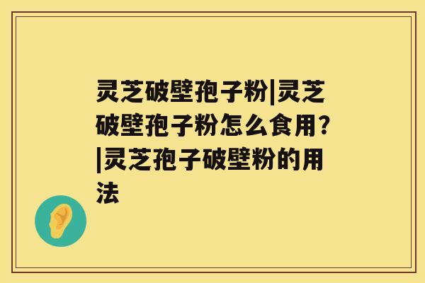 灵芝破壁孢子粉|灵芝破壁孢子粉怎么食用？|灵芝孢子破壁粉的用法