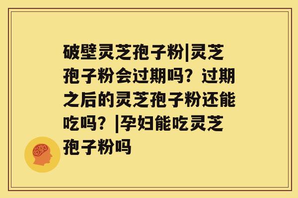 破壁灵芝孢子粉|灵芝孢子粉会过期吗？过期之后的灵芝孢子粉还能吃吗？|孕妇能吃灵芝孢子粉吗