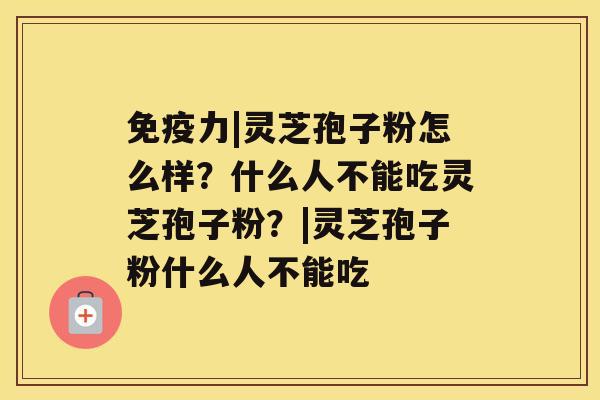 免疫力|灵芝孢子粉怎么样？什么人不能吃灵芝孢子粉？|灵芝孢子粉什么人不能吃