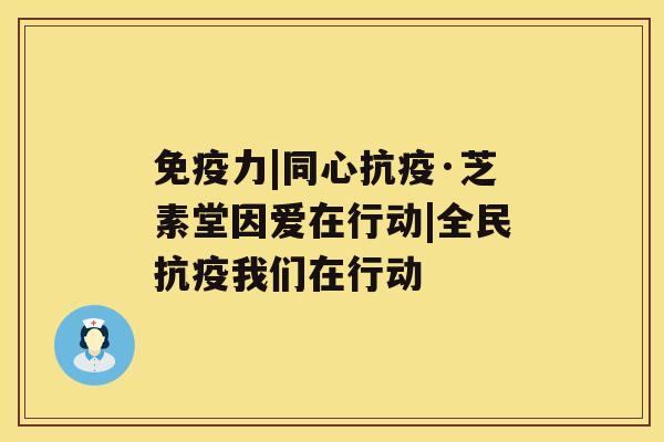 免疫力|同心抗疫·芝素堂因爱在行动|全民抗疫我们在行动