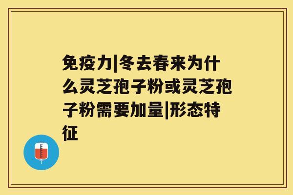 免疫力|冬去春来为什么灵芝孢子粉或灵芝孢子粉需要加量|形态特征