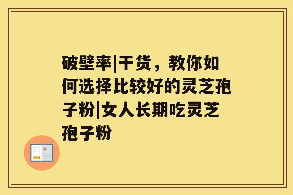 破壁率|干货，教你如何选择比较好的灵芝孢子粉|女人长期吃灵芝孢子粉