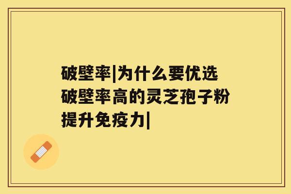 破壁率|为什么要优选破壁率高的灵芝孢子粉提升免疫力|