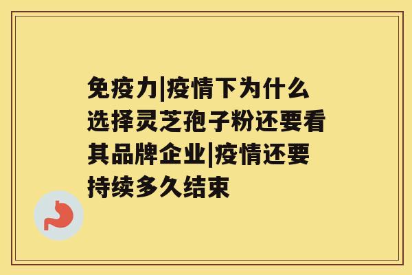 免疫力|疫情下为什么选择灵芝孢子粉还要看其品牌企业|疫情还要持续多久结束