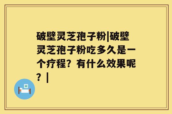 破壁灵芝孢子粉|破壁灵芝孢子粉吃多久是一个疗程？有什么效果呢？|