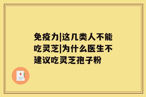 免疫力|这几类人不能吃灵芝|为什么医生不建议吃灵芝孢子粉