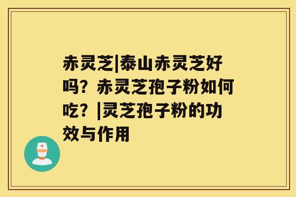 赤灵芝|泰山赤灵芝好吗？赤灵芝孢子粉如何吃？|灵芝孢子粉的功效与作用