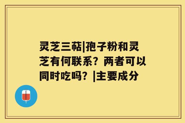 灵芝三萜|孢子粉和灵芝有何联系？两者可以同时吃吗？|主要成分