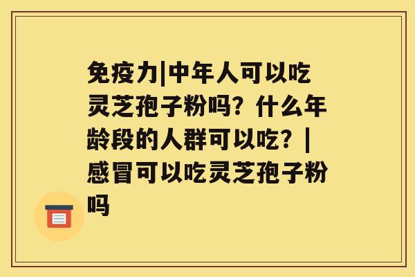 免疫力|中年人可以吃灵芝孢子粉吗？什么年龄段的人群可以吃？|可以吃灵芝孢子粉吗