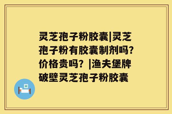 灵芝孢子粉胶囊|灵芝孢子粉有胶囊制剂吗？价格贵吗？|渔夫堡牌破壁灵芝孢子粉胶囊