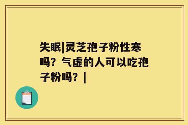 失眠|灵芝孢子粉性寒吗？气虚的人可以吃孢子粉吗？|