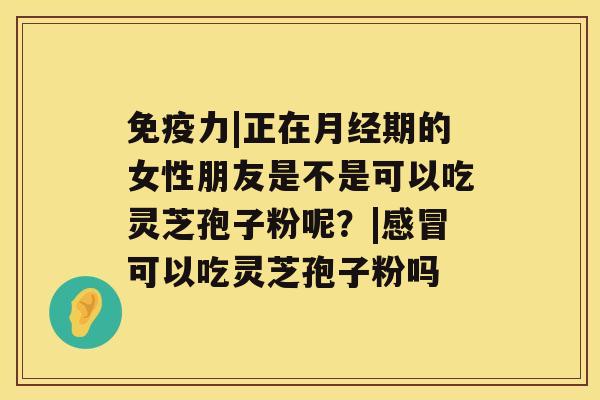 免疫力|正在期的女性朋友是不是可以吃灵芝孢子粉呢？|可以吃灵芝孢子粉吗