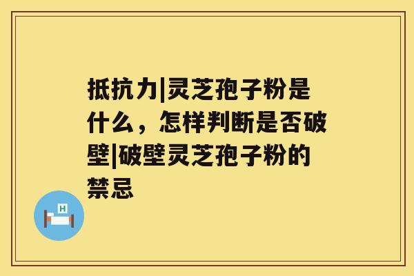 抵抗力|灵芝孢子粉是什么，怎样判断是否破壁|破壁灵芝孢子粉的禁忌