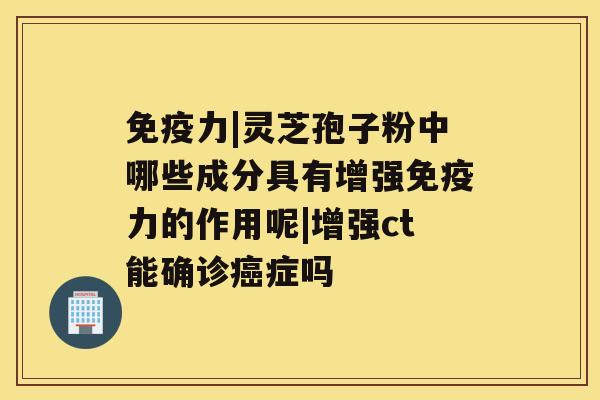 免疫力|灵芝孢子粉中哪些成分具有增强免疫力的作用呢|增强ct能确诊癌症吗