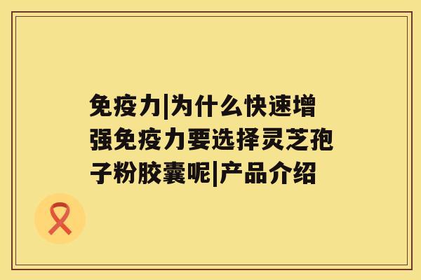 免疫力|为什么快速增强免疫力要选择灵芝孢子粉胶囊呢|产品介绍