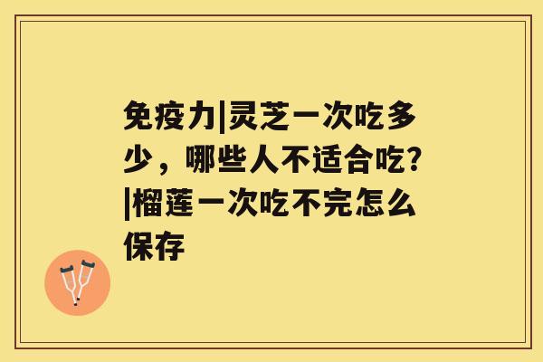 免疫力|灵芝一次吃多少，哪些人不适合吃？|榴莲一次吃不完怎么保存