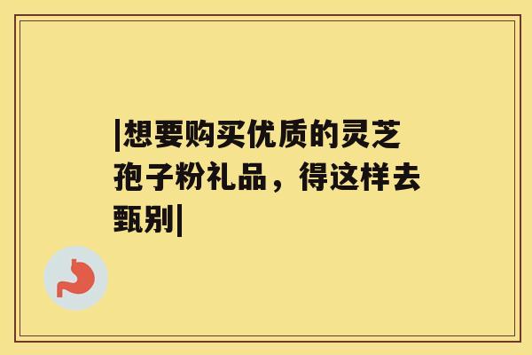 |想要购买优质的灵芝孢子粉礼品，得这样去甄别|