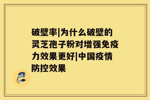 破壁率|为什么破壁的灵芝孢子粉对增强免疫力效果更好|中国疫情防控效果