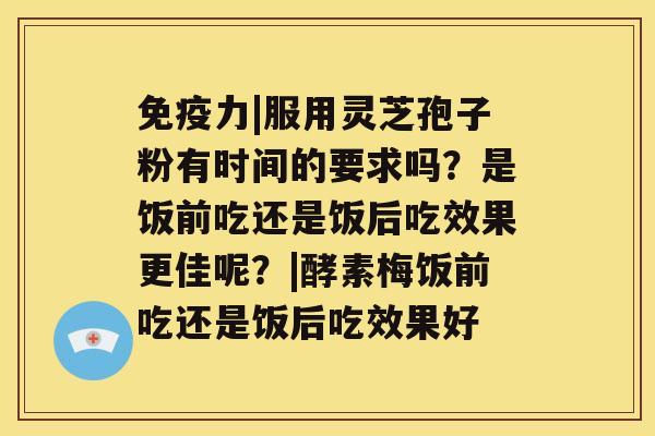 免疫力|服用灵芝孢子粉有时间的要求吗？是饭前吃还是饭后吃效果更佳呢？|酵素梅饭前吃还是饭后吃效果好