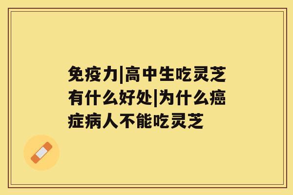 免疫力|高中生吃灵芝有什么好处|为什么癌症病人不能吃灵芝