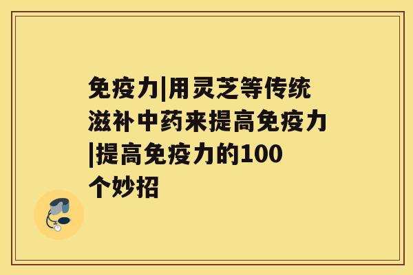 免疫力|用灵芝等传统滋补来提高免疫力|提高免疫力的100个妙招