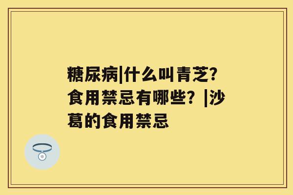 糖尿病|什么叫青芝？食用禁忌有哪些？|沙葛的食用禁忌