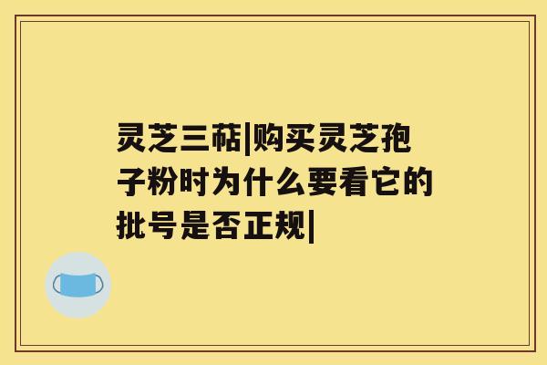 灵芝三萜|购买灵芝孢子粉时为什么要看它的批号是否正规|