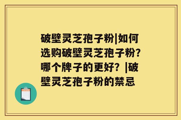 破壁灵芝孢子粉|如何选购破壁灵芝孢子粉？哪个牌子的更好？|破壁灵芝孢子粉的禁忌