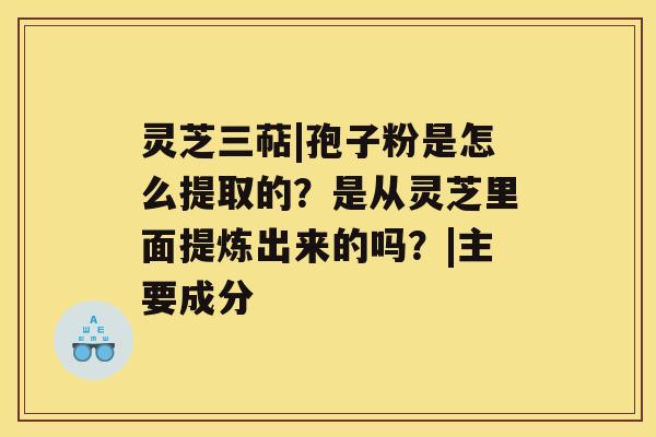 灵芝三萜|孢子粉是怎么提取的？是从灵芝里面提炼出来的吗？|主要成分