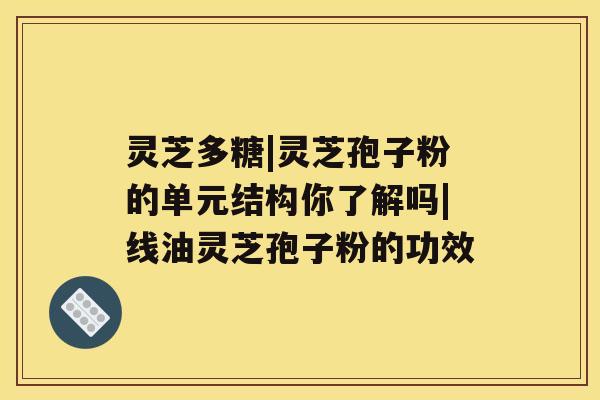 灵芝多糖|灵芝孢子粉的单元结构你了解吗|线油灵芝孢子粉的功效