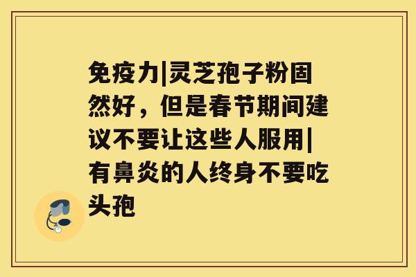 免疫力|灵芝孢子粉固然好，但是春节期间建议不要让这些人服用|有鼻炎的人终身不要吃头孢