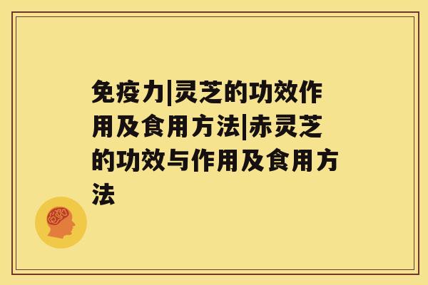 免疫力|灵芝的功效作用及食用方法|赤灵芝的功效与作用及食用方法