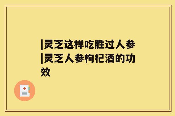 |灵芝这样吃胜过人参|灵芝人参枸杞酒的功效