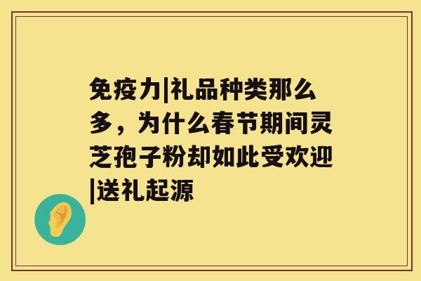 免疫力|礼品种类那么多，为什么春节期间灵芝孢子粉却如此受欢迎|送礼起源