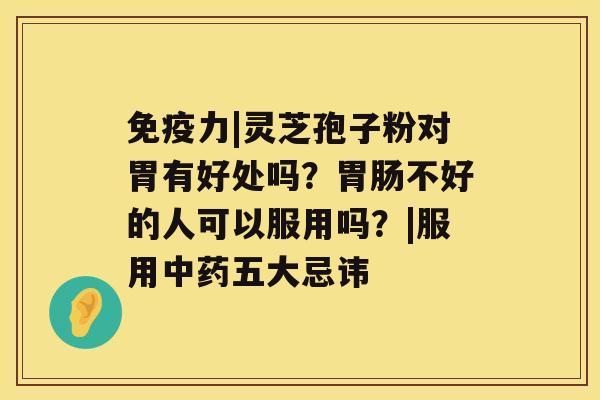 免疫力|灵芝孢子粉对胃有好处吗？胃肠不好的人可以服用吗？|服用中药五大忌讳