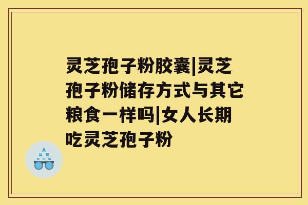 灵芝孢子粉胶囊|灵芝孢子粉储存方式与其它粮食一样吗|女人长期吃灵芝孢子粉