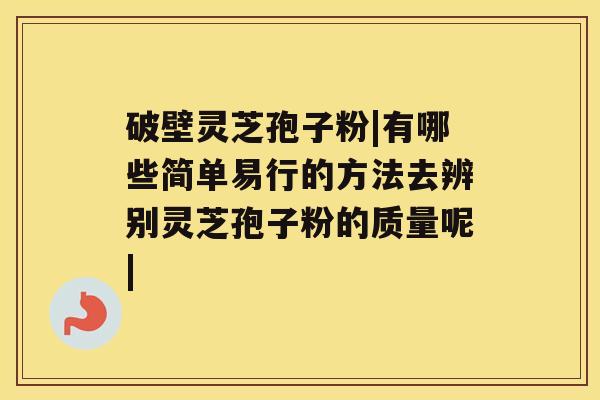 破壁灵芝孢子粉|有哪些简单易行的方法去辨别灵芝孢子粉的质量呢|