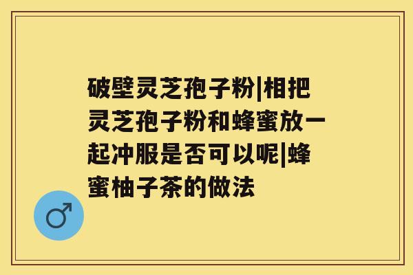 破壁灵芝孢子粉|相把灵芝孢子粉和蜂蜜放一起冲服是否可以呢|蜂蜜柚子茶的做法