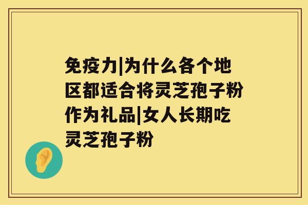 免疫力|为什么各个地区都适合将灵芝孢子粉作为礼品|女人长期吃灵芝孢子粉