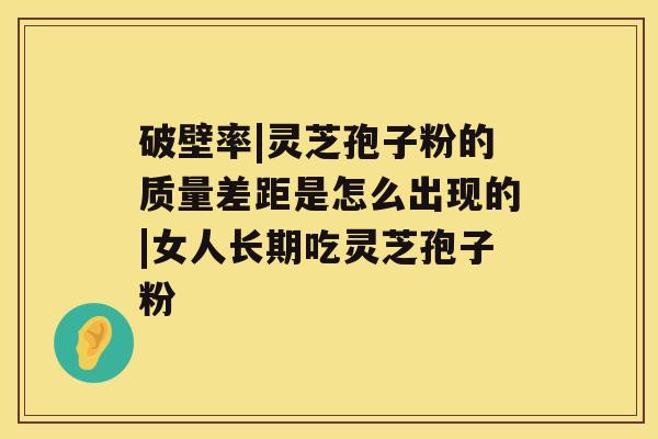 破壁率|灵芝孢子粉的质量差距是怎么出现的|女人长期吃灵芝孢子粉