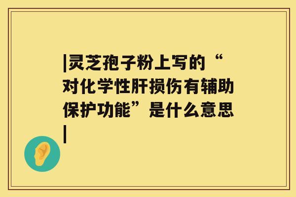 |灵芝孢子粉上写的“对化学性肝损伤有辅助保护功能”是什么意思|